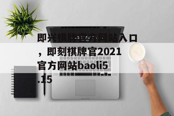 即兴棋牌官方网站入口，即刻棋牌官2021官方网站baoli5.15