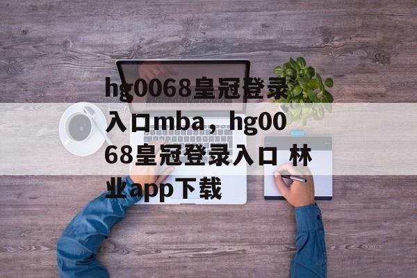 hg0068皇冠登录入口mba，hg0068皇冠登录入口 林业app下载