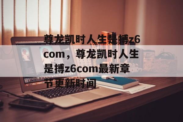 尊龙凯时人生是搏z6com，尊龙凯时人生是搏z6com最新章节更新时间