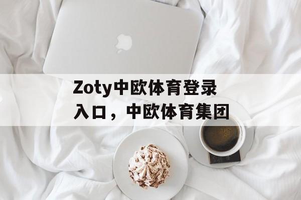 Zoty中欧体育登录入口，中欧体育集团