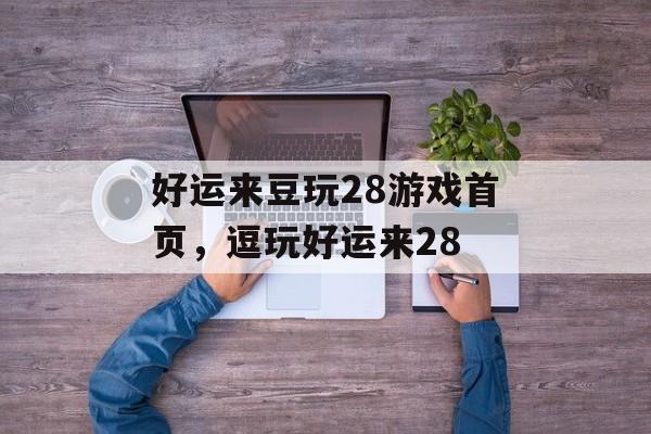 好运来豆玩28游戏首页，逗玩好运来28