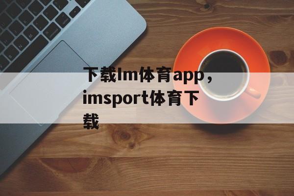 下载Im体育app，imsport体育下载