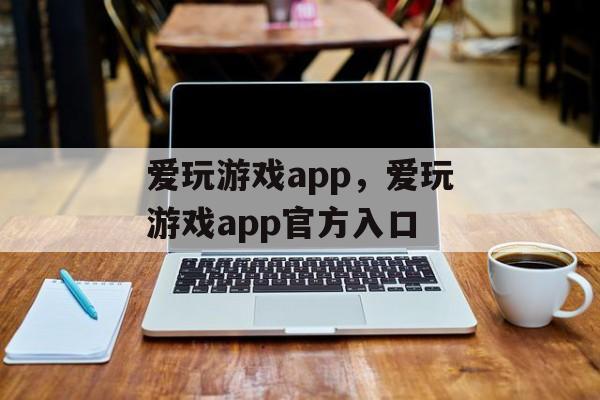 爱玩游戏app，爱玩游戏app官方入口