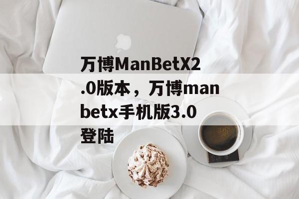 万博ManBetX2.0版本，万博manbetx手机版3.0登陆