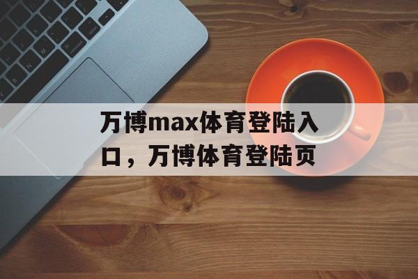 万博max体育登陆入口，万博体育登陆页