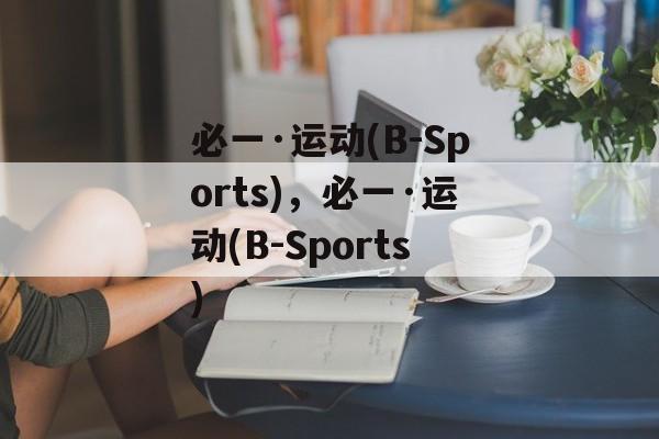 必一·运动(B-Sports)，必一·运动(B-Sports)