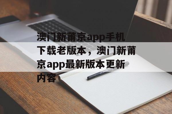 澳门新莆京app手机下载老版本，澳门新莆京app最新版本更新内容