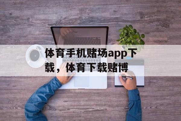 体育手机赌场app下载，体育下载赌博